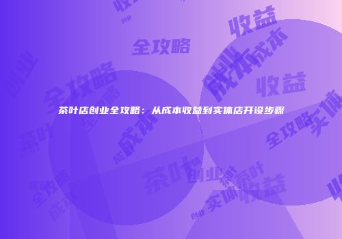 茶叶店创业全攻略：从成本收益到实体店开设步骤