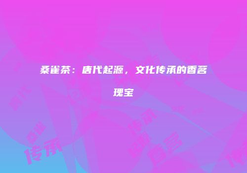 桑雀茶：唐代起源，文化传承的香茗瑰宝