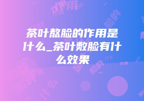 茶叶熬脸的作用是什么_茶叶敷脸有什么效果