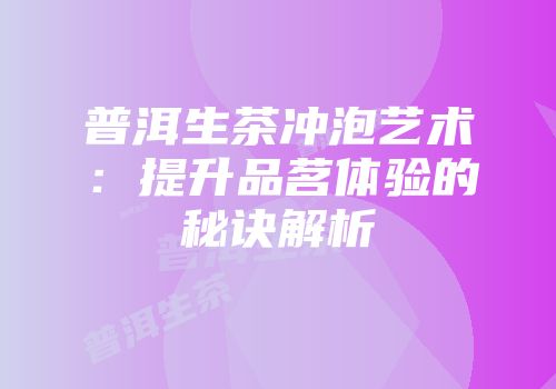 普洱生茶冲泡艺术：提升品茗体验的秘诀解析