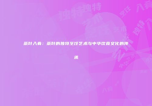 茶叶入肴：茶叶的独特烹饪艺术与中华饮食文化的传承