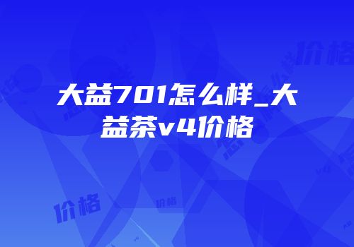 大益701怎么样_大益茶v4价格