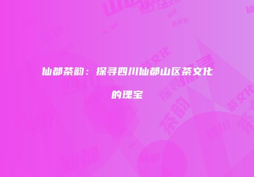 仙都茶韵：探寻四川仙都山区茶文化的瑰宝