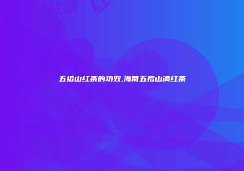 五指山红茶的功效,海南五指山满红茶