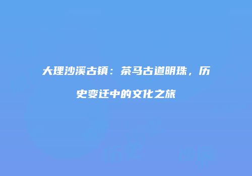 大理沙溪古镇：茶马古道明珠，历史变迁中的文化之旅