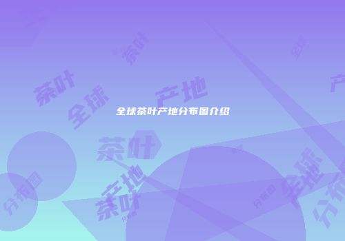 全球茶叶产地分布图介绍