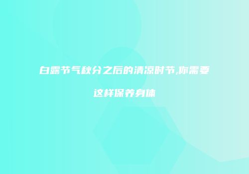 白露节气秋分之后的清凉时节,你需要这样保养身体