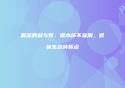 喝茶的利与弊：银水杯不宜用，退休生活转折点