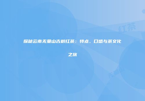 探秘云南无量山古树红茶：特点、口感与茶文化之旅