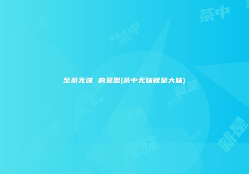 至茶无味 的意思(茶中无味就是大味)