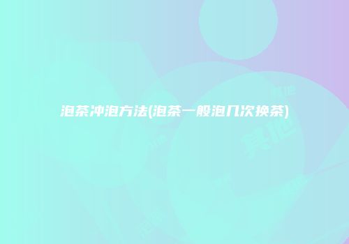泡茶冲泡方法(泡茶一般泡几次换茶)