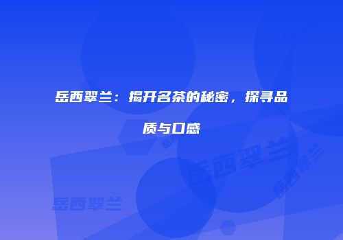 岳西翠兰：揭开名茶的秘密，探寻品质与口感