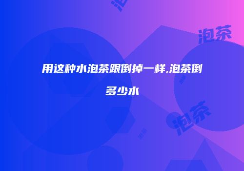 用这种水泡茶跟倒掉一样,泡茶倒多少水