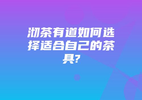 沏茶有道如何选择适合自己的茶具?