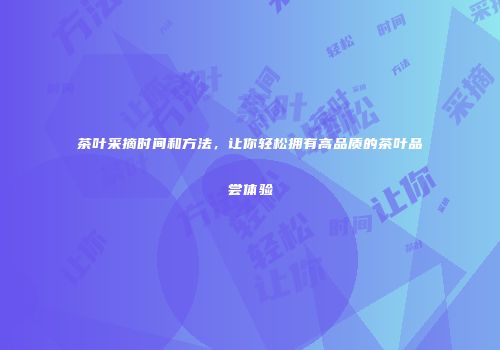 茶叶采摘时间和方法，让你轻松拥有高品质的茶叶品尝体验