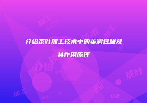 介绍茶叶加工技术中的萎凋过程及其作用原理