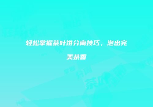 轻松掌握茶叶饼分离技巧，泡出完美茶香