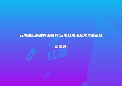 云南晒红茶如何泡最好(云南红茶泡起来有点苦味正常吗)