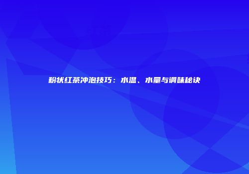 粉状红茶冲泡技巧：水温、水量与调味秘诀