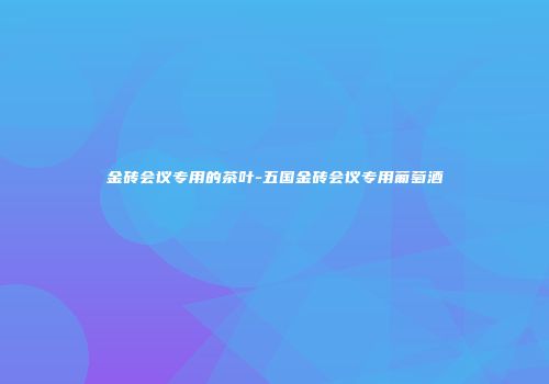 金砖会议专用的茶叶-五国金砖会议专用葡萄酒