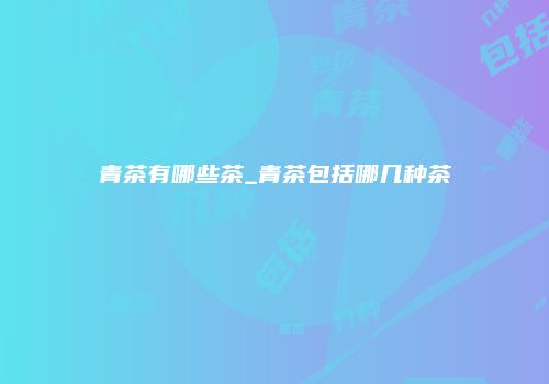 青茶有哪些茶_青茶包括哪几种茶