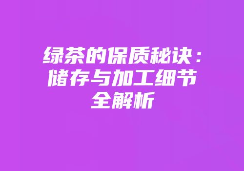 绿茶的保质秘诀：储存与加工细节全解析