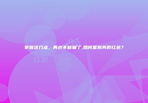 掌握这几点，再也不被骗了,如何鉴别真假红茶？