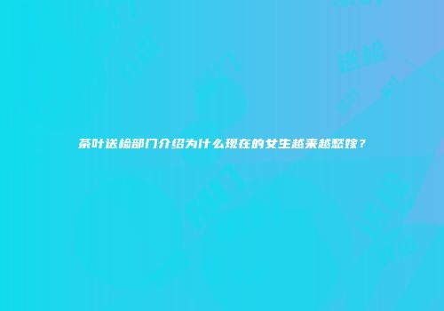 茶叶送检部门介绍为什么现在的女生越来越愁嫁？