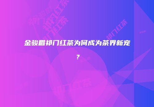 金骏眉祁门红茶为何成为茶界新宠？