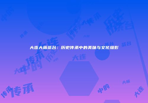 大连大板茶台：历史传承中的美味与文化缩影