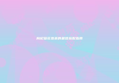 枸杞菊花泡茶的最佳搭配指南