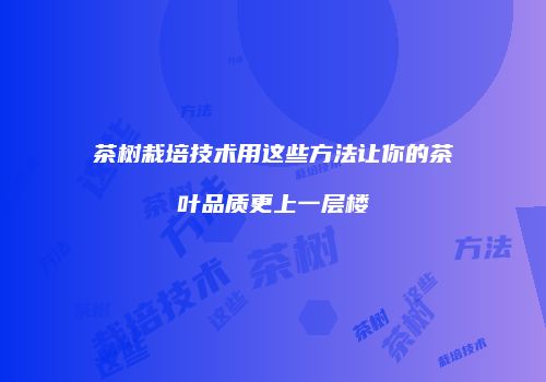 茶树栽培技术用这些方法让你的茶叶品质更上一层楼