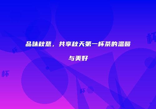 品味秋意，共享秋天第一杯茶的温馨与美好