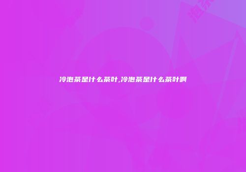 冷泡茶是什么茶叶,冷泡茶是什么茶叶啊