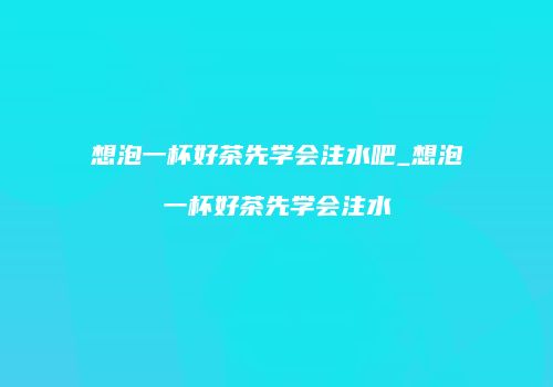 想泡一杯好茶先学会注水吧_想泡一杯好茶先学会注水