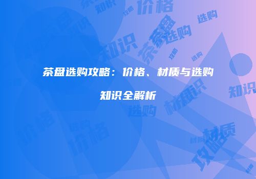茶盘选购攻略：价格、材质与选购知识全解析
