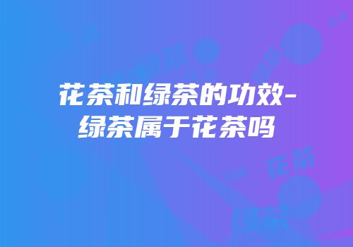 花茶和绿茶的功效-绿茶属于花茶吗