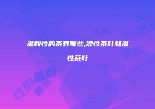 温和性的茶有哪些,凉性茶叶和温性茶叶