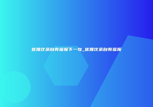 优雅饮茶自有福报下一句_优雅饮茶自有福报