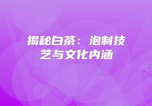 揭秘白茶：泡制技艺与文化内涵