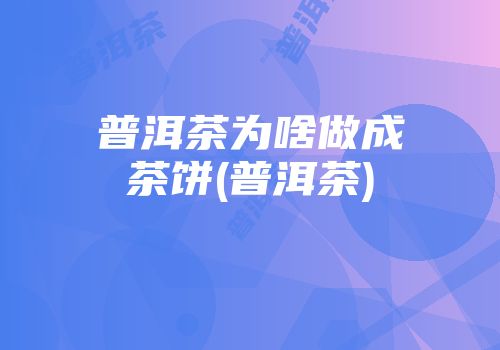 普洱茶为啥做成茶饼(普洱茶)