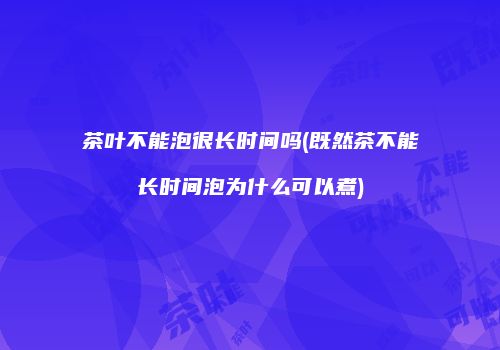茶叶不能泡很长时间吗(既然茶不能长时间泡为什么可以煮)
