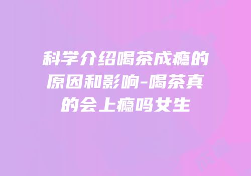 科学介绍喝茶成瘾的原因和影响-喝茶真的会上瘾吗女生