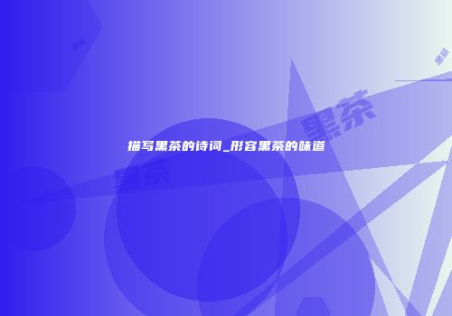描写黑茶的诗词_形容黑茶的味道