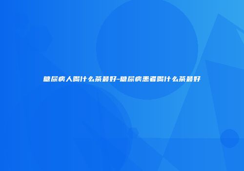 糖尿病人喝什么茶最好-糖尿病患者喝什么茶最好