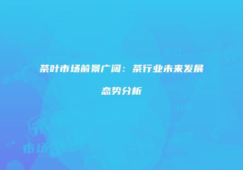 茶叶市场前景广阔：茶行业未来发展态势分析