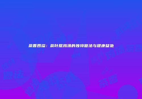 茶香四溢：茶叶熬鸡汤的独特做法与健康益处