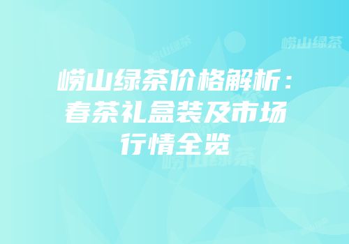 崂山绿茶价格解析：春茶礼盒装及市场行情全览