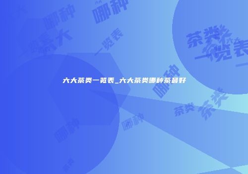 六大茶类一览表_六大茶类哪种茶最好
