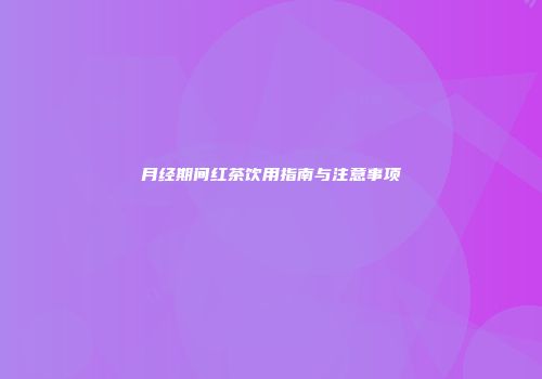 月经期间红茶饮用指南与注意事项